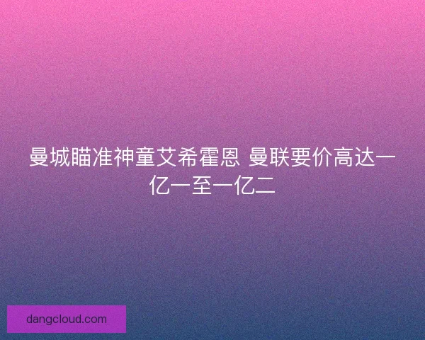 曼城瞄准神童艾希霍恩 曼联要价高达一亿一至一亿二