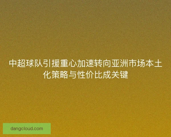 中超球队引援重心加速转向亚洲市场本土化策略与性价比成关键