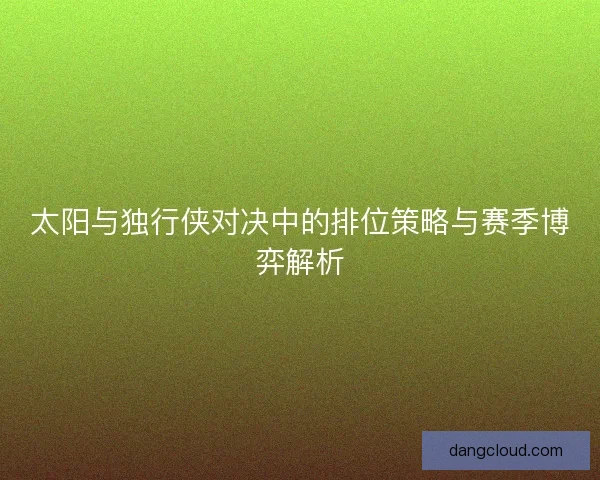 太阳与独行侠对决中的排位策略与赛季博弈解析