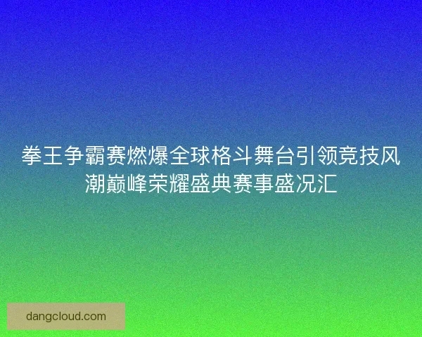 拳王争霸赛燃爆全球格斗舞台引领竞技风潮巅峰荣耀盛典赛事盛况汇